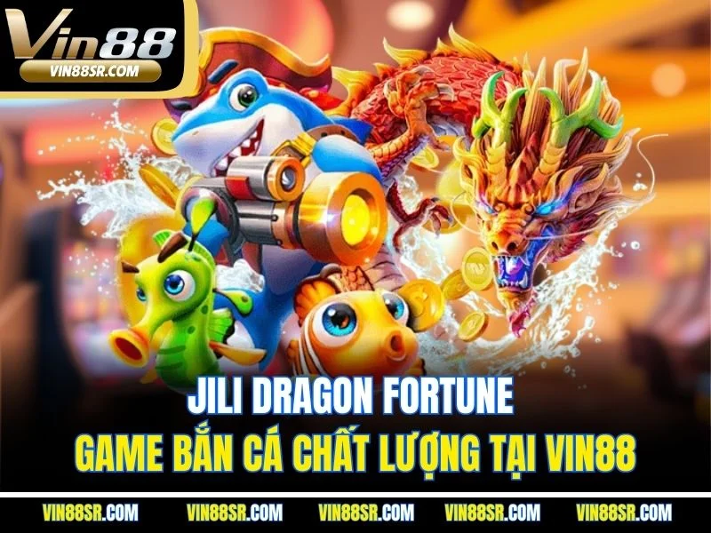 Jili Dragon Fortune: Game Bắn Cá Chất Lượng Tại VIN88