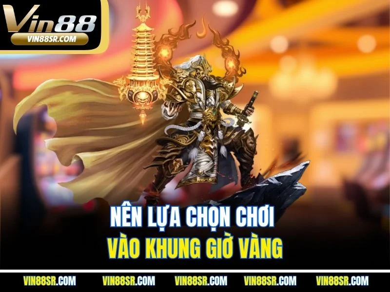 Nên lựa chọn chơi vào khung giờ vàng